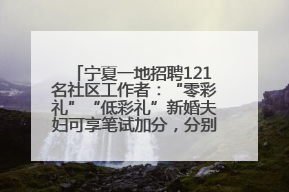 宁夏一地招聘121名社区工作者：“零彩礼”“低彩礼”新婚夫妇可享笔试加分，分别加1分、0.5分