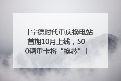 宁德时代重庆换电站首期10月上线，500辆重卡将“换芯”