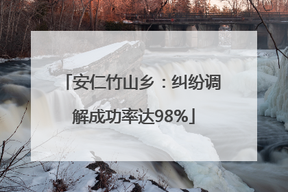 安仁竹山乡：纠纷调解成功率达98%
