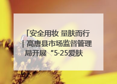 安全用妆 量肤而行｜高唐县市场监督管理局开展“5·25爱肤日”宣传活动，共筑安全用妆防线