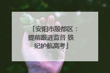 安阳市殷都区：提前跟进监督 铁纪护航高考