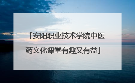 安阳职业技术学院中医药文化课堂有趣又有益