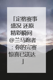 定格赛事盛况 还原精彩瞬间 @兰马跑者：你的完赛惊喜已送达