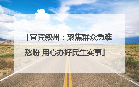 宜宾叙州：聚焦群众急难愁盼 用心办好民生实事