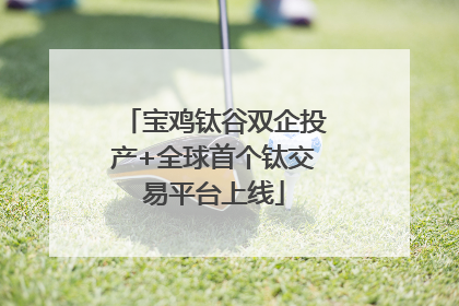 宝鸡钛谷双企投产+全球首个钛交易平台上线