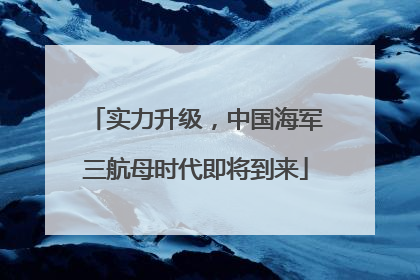 实力升级，中国海军三航母时代即将到来