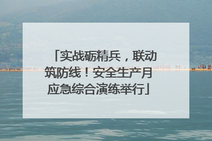实战砺精兵，联动筑防线！安全生产月应急综合演练举行