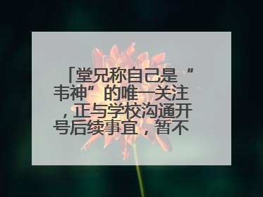 堂兄称自己是“韦神”的唯一关注，正与学校沟通开号后续事宜，暂不考虑直播