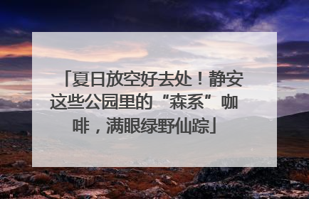 夏日放空好去处！静安这些公园里的“森系”咖啡，满眼绿野仙踪