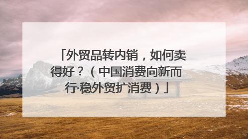 外贸品转内销，如何卖得好？（中国消费向新而行·稳外贸扩消费）