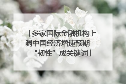 多家国际金融机构上调中国经济增速预期 “韧性”成关键词