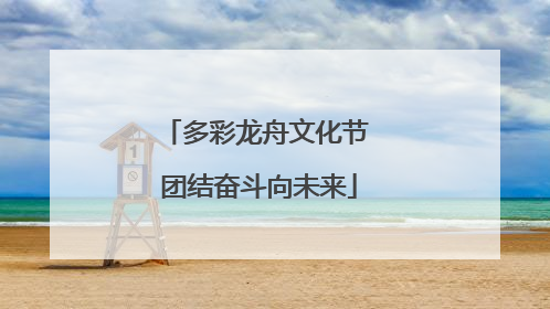 多彩龙舟文化节 团结奋斗向未来