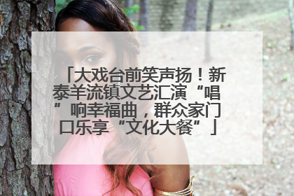 大戏台前笑声扬！新泰羊流镇文艺汇演“唱”响幸福曲，群众家门口乐享“文化大餐”