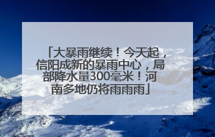 大暴雨继续！今天起，信阳成新的暴雨中心，局部降水量300毫米！河南多地仍将雨雨雨