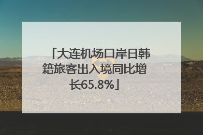 大连机场口岸日韩籍旅客出入境同比增长65.8%