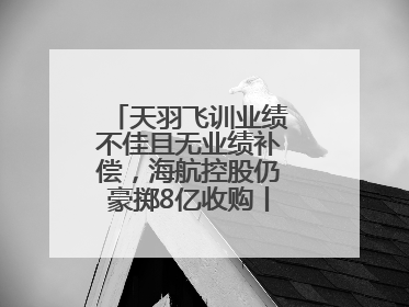 天羽飞训业绩不佳且无业绩补偿，海航控股仍豪掷8亿收购丨一周市场观察