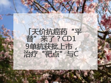 天价抗癌药“平替”来了？CD19单抗获批上市，治疗“靶点”与CAR-T相同