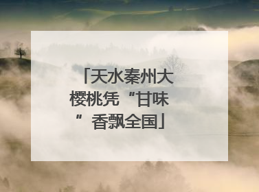 天水秦州大樱桃凭“甘味”香飘全国