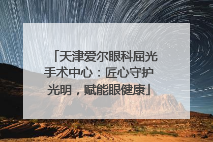 天津爱尔眼科屈光手术中心：匠心守护光明，赋能眼健康