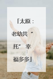 太原：老幼共“托” 幸福多多