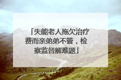 失能老人拖欠治疗费而亲弟弟不管，检察监督解难题