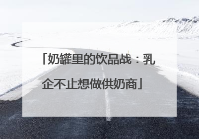 奶罐里的饮品战：乳企不止想做供奶商