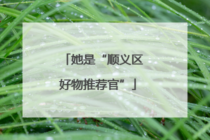 她是“顺义区好物推荐官”