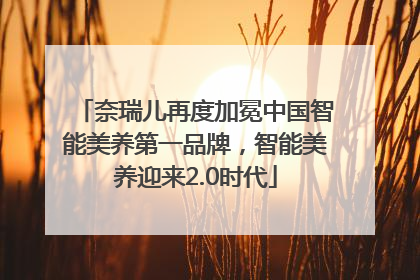 奈瑞儿再度加冕中国智能美养第一品牌，智能美养迎来2.0时代