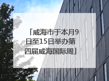 威海市于本月9日至15日举办第四届威海国际周
