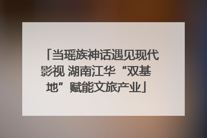 当瑶族神话遇见现代影视 湖南江华“双基地”赋能文旅产业