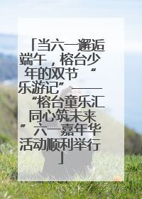 当六一邂逅端午，榕台少年的双节 “乐游记”——“榕台童乐汇 同心筑未来”六一嘉年华活动顺利举行