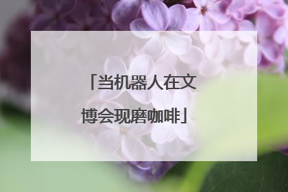 当机器人在文博会现磨咖啡