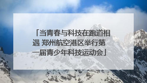 当青春与科技在跑道相遇 郑州航空港区举行第一届青少年科技运动会