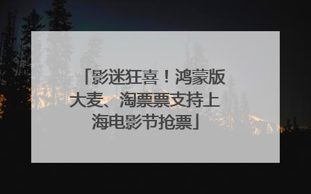 影迷狂喜！鸿蒙版大麦、淘票票支持上海电影节抢票