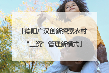 德阳广汉创新探索农村“三资”管理新模式