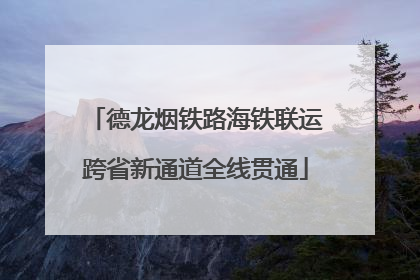 德龙烟铁路海铁联运跨省新通道全线贯通