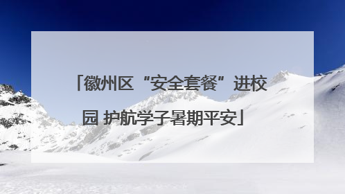 徽州区“安全套餐”进校园 护航学子暑期平安