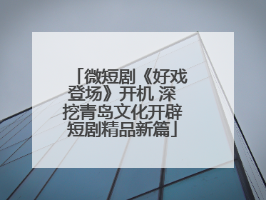 微短剧《好戏登场》开机 深挖青岛文化开辟短剧精品新篇