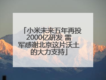小米未来五年再投2000亿研发 雷军感谢北京这片沃土的大力支持