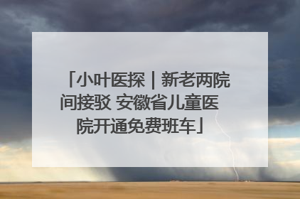小叶医探｜新老两院间接驳 安徽省儿童医院开通免费班车