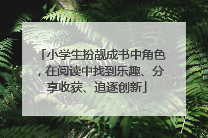 小学生扮靓成书中角色，在阅读中找到乐趣、分享收获、追逐创新