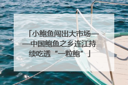 小鲍鱼闯出大市场——中国鲍鱼之乡连江持续吃透“一粒鲍”