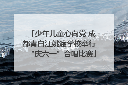 少年儿童心向党 成都青白江姚渡学校举行“庆六一”合唱比赛