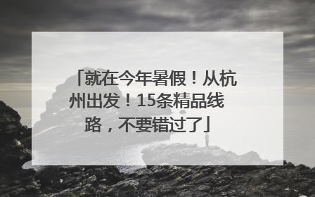 就在今年暑假！从杭州出发！15条精品线路，不要错过了