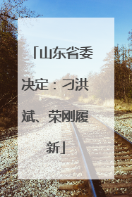 山东省委决定：刁洪斌、荣刚履新