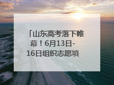 山东高考落下帷幕！6月13日-16日组织志愿填报模拟演练