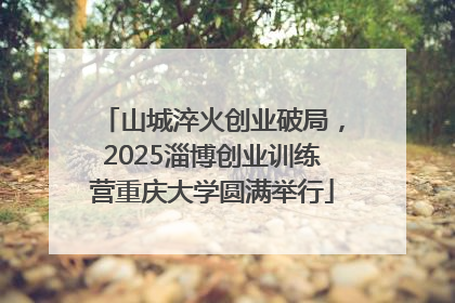 山城淬火创业破局，2025淄博创业训练营重庆大学圆满举行