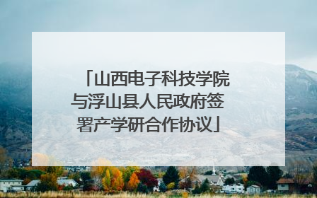 山西电子科技学院与浮山县人民政府签署产学研合作协议