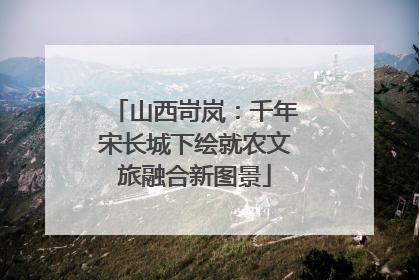 山西岢岚：千年宋长城下绘就农文旅融合新图景