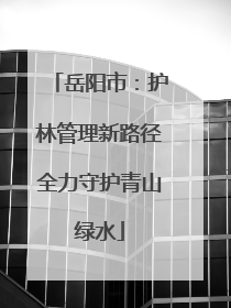 岳阳市：护林管理新路径全力守护青山绿水